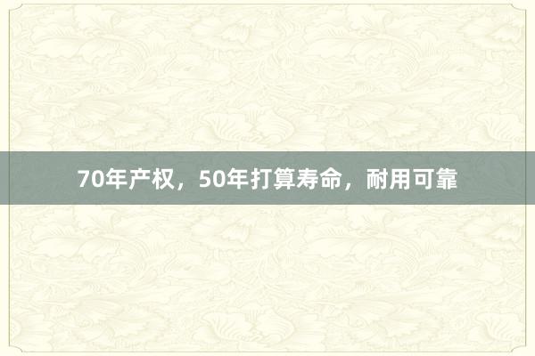 70年产权，50年打算寿命，耐用可靠