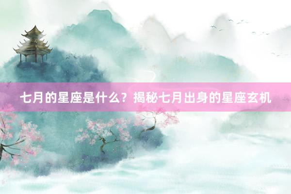 七月的星座是什么？揭秘七月出身的星座玄机