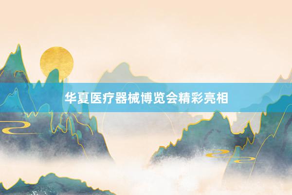 华夏医疗器械博览会精彩亮相