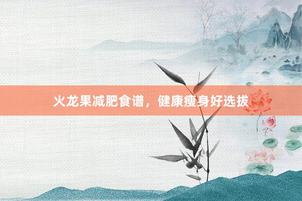 火龙果减肥食谱，健康瘦身好选拔